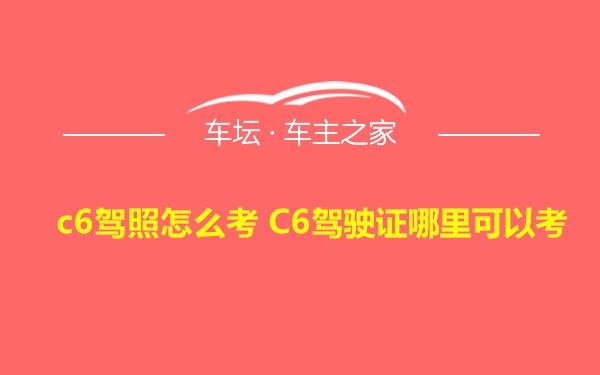 c6驾照怎么考 C6驾驶证哪里可以考