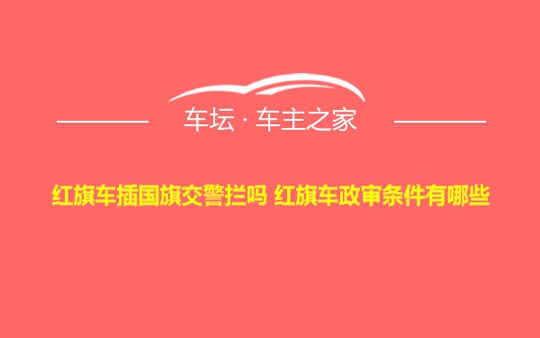 红旗车插国旗交警拦吗 红旗车政审条件有哪些