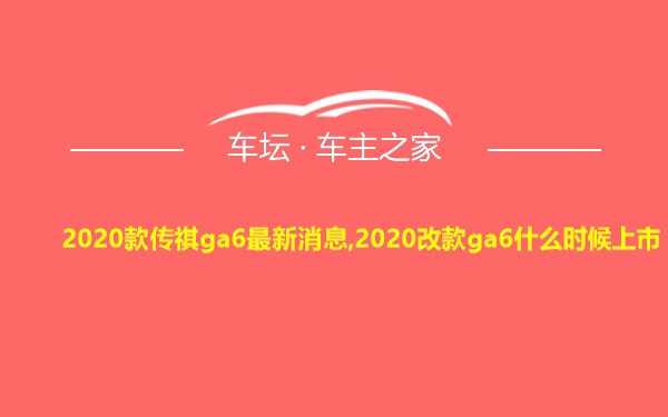 2020款传祺ga6最新消息,2020改款ga6什么时候上市