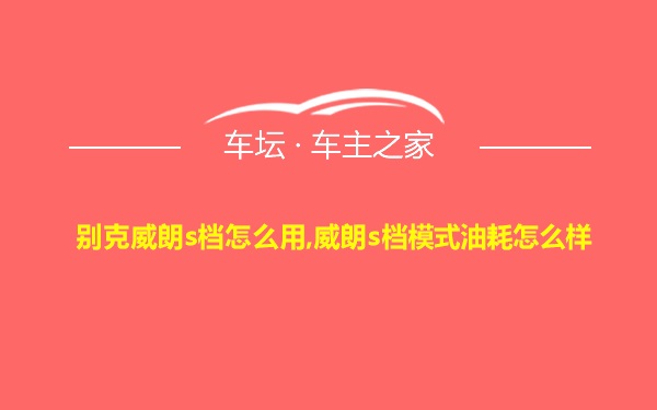 别克威朗s档怎么用,威朗s档模式油耗怎么样