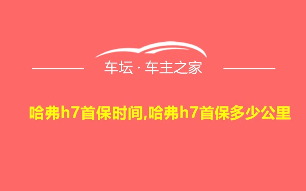 哈弗h7首保时间,哈弗h7首保多少公里