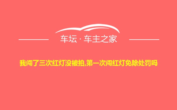 我闯了三次红灯没被拍,第一次闯红灯免除处罚吗