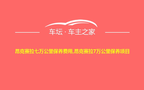 昂克赛拉七万公里保养费用,昂克赛拉7万公里保养项目