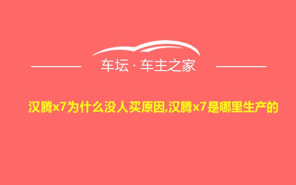 汉腾x7为什么没人买原因,汉腾x7是哪里生产的