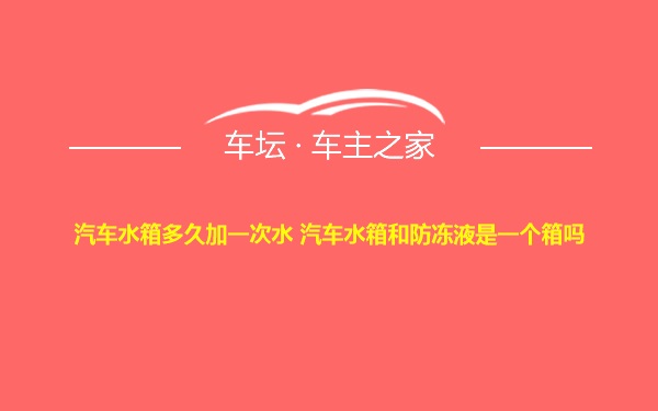 汽车水箱多久加一次水 汽车水箱和防冻液是一个箱吗