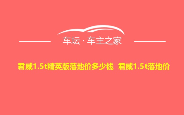 君威1.5t精英版落地价多少钱 君威1.5t落地价