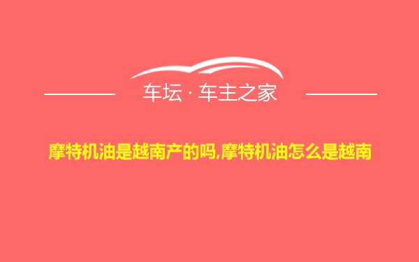 摩特机油是越南产的吗,摩特机油怎么是越南