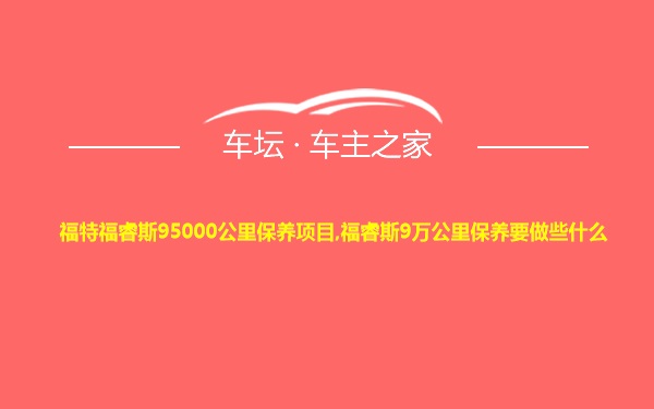 福特福睿斯95000公里保养项目,福睿斯9万公里保养要做些什么