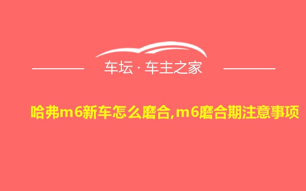 哈弗m6新车怎么磨合,m6磨合期注意事项