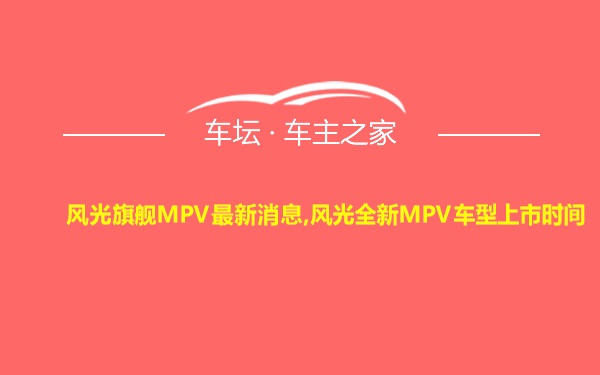 风光旗舰MPV最新消息,风光全新MPV车型上市时间