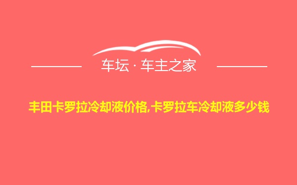 丰田卡罗拉冷却液价格,卡罗拉车冷却液多少钱