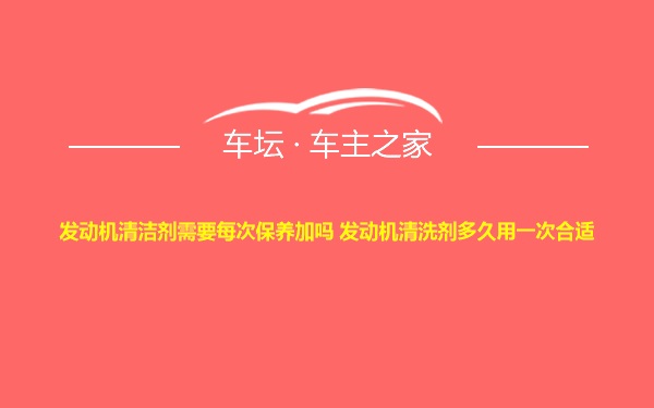 发动机清洁剂需要每次保养加吗 发动机清洗剂多久用一次合适