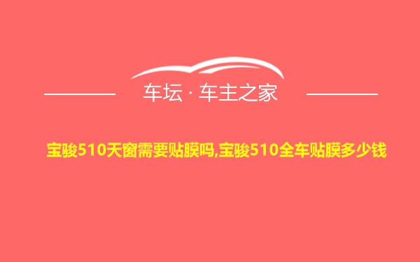 宝骏510天窗需要贴膜吗,宝骏510全车贴膜多少钱