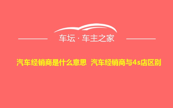 汽车经销商是什么意思 汽车经销商与4s店区别