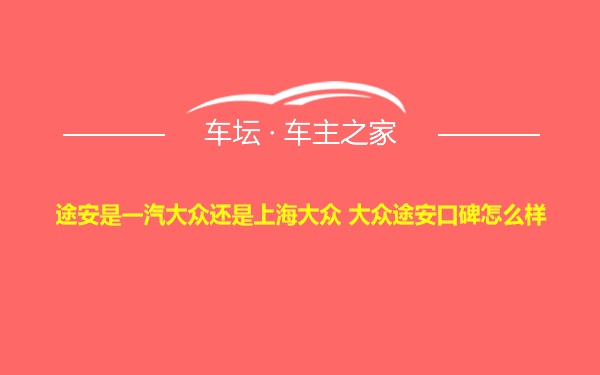 途安是一汽大众还是上海大众 大众途安口碑怎么样