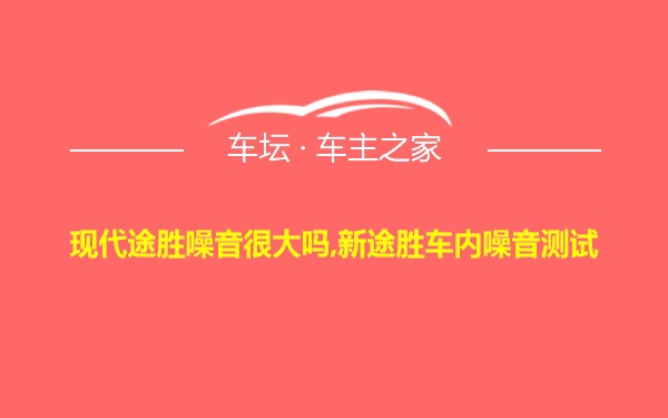 现代途胜噪音很大吗,新途胜车内噪音测试