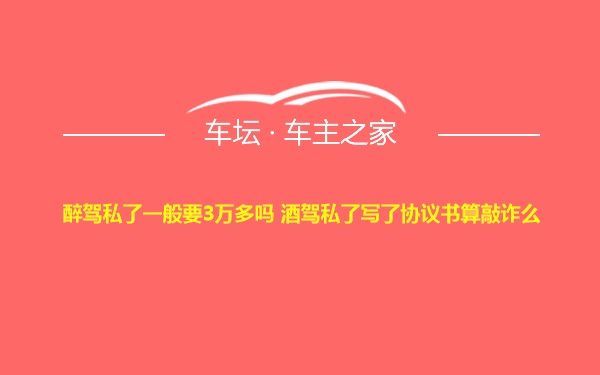 醉驾私了一般要3万多吗 酒驾私了写了协议书算敲诈么