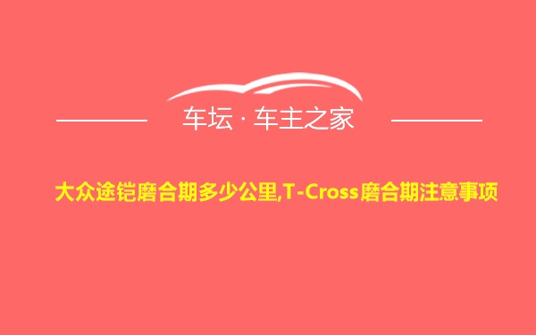 大众途铠磨合期多少公里,T-Cross磨合期注意事项