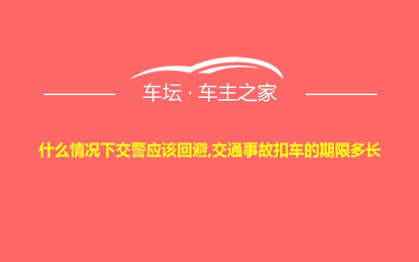 什么情况下交警应该回避,交通事故扣车的期限多长