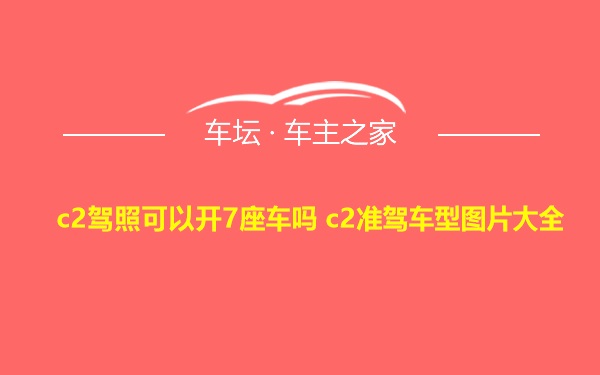 c2驾照可以开7座车吗 c2准驾车型图片大全