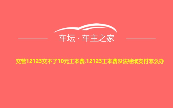 交管12123交不了10元工本费,12123工本费没法继续支付怎么办