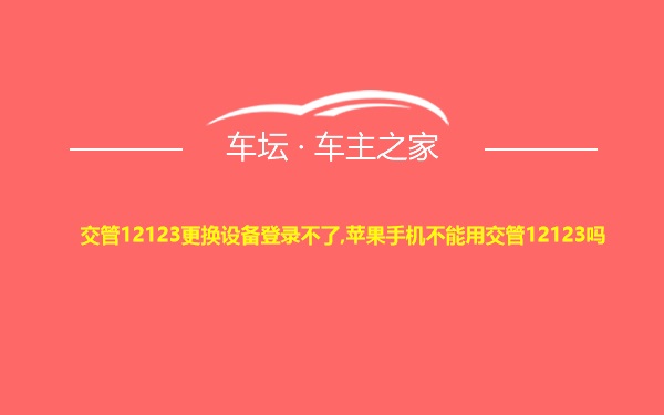 交管12123更换设备登录不了,苹果手机不能用交管12123吗