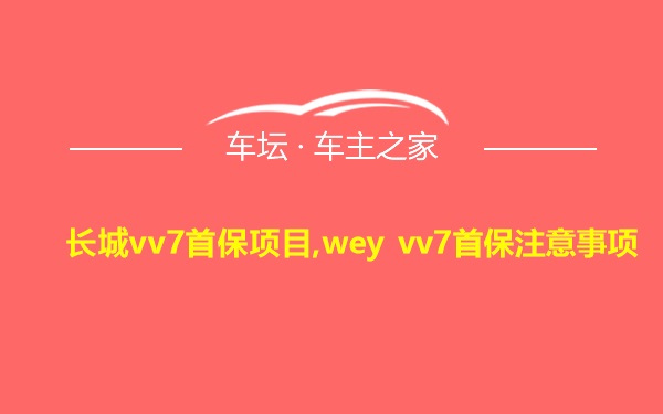 长城vv7首保项目,wey vv7首保注意事项