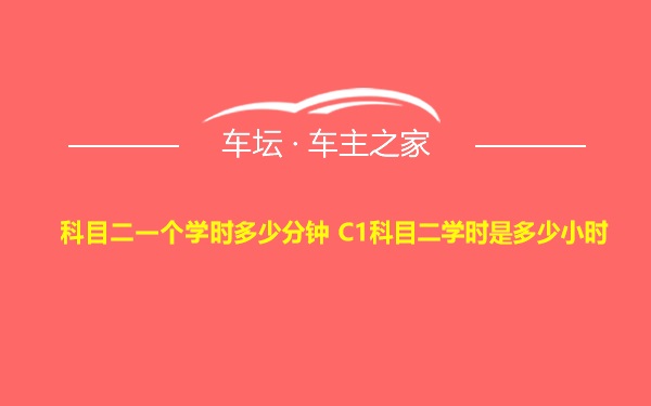 科目二一个学时多少分钟 C1科目二学时是多少小时