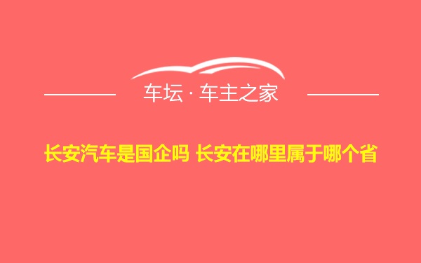 长安汽车是国企吗 长安在哪里属于哪个省