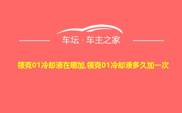 领克01冷却液在哪加,领克01冷却液多久加一次