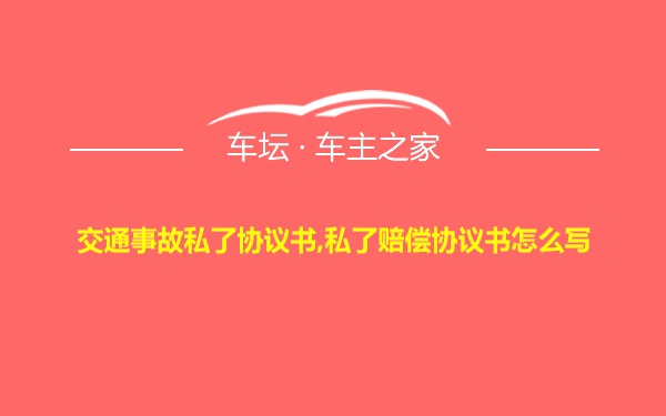 交通事故私了协议书,私了赔偿协议书怎么写