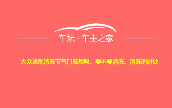 大众途观清洗节气门麻烦吗、要不要清洗、清洗的好处