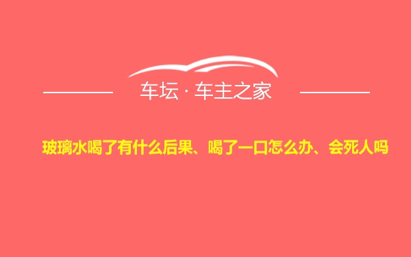 玻璃水喝了有什么后果、喝了一口怎么办、会死人吗