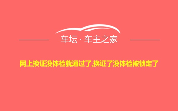 网上换证没体检就通过了,换证了没体检被锁定了