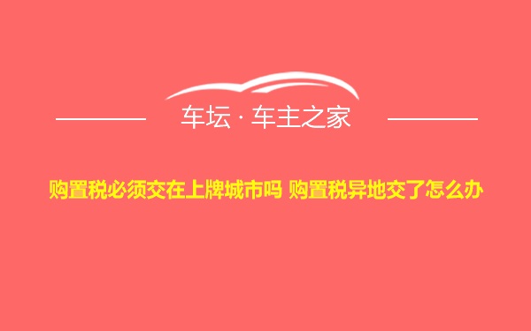 购置税必须交在上牌城市吗 购置税异地交了怎么办