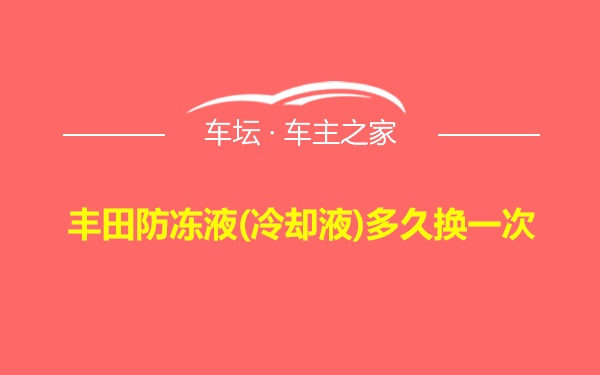 丰田防冻液(冷却液)多久换一次