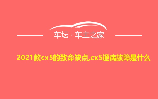 2021款cx5的致命缺点,cx5通病故障是什么