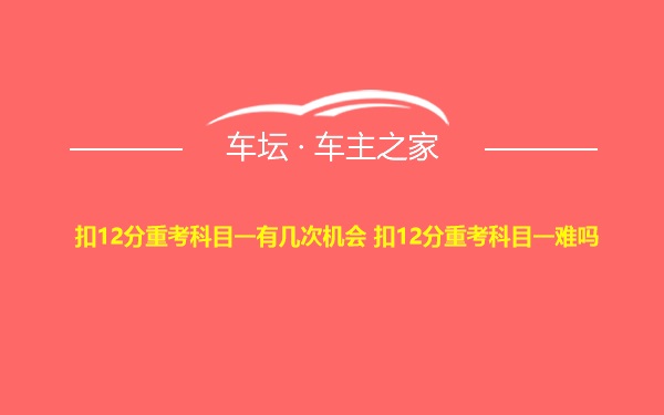 扣12分重考科目一有几次机会 扣12分重考科目一难吗