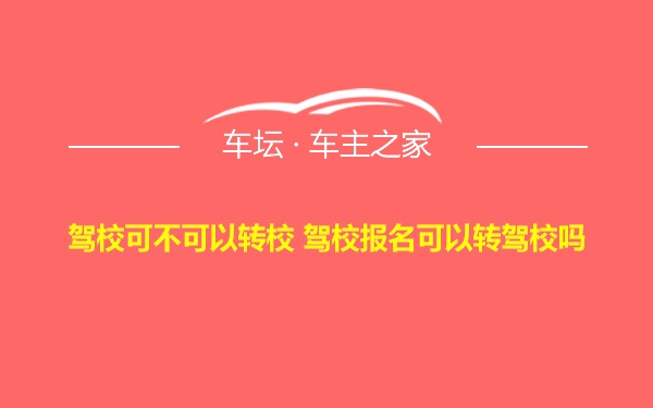 驾校可不可以转校 驾校报名可以转驾校吗