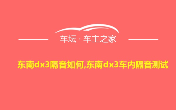 东南dx3隔音如何,东南dx3车内隔音测试