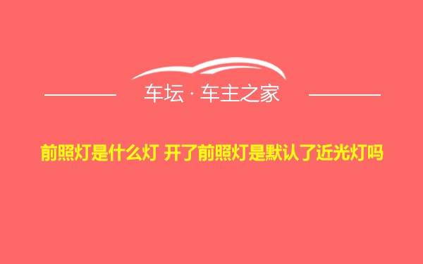 前照灯是什么灯 开了前照灯是默认了近光灯吗