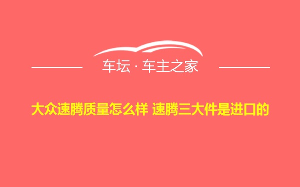 大众速腾质量怎么样 速腾三大件是进口的