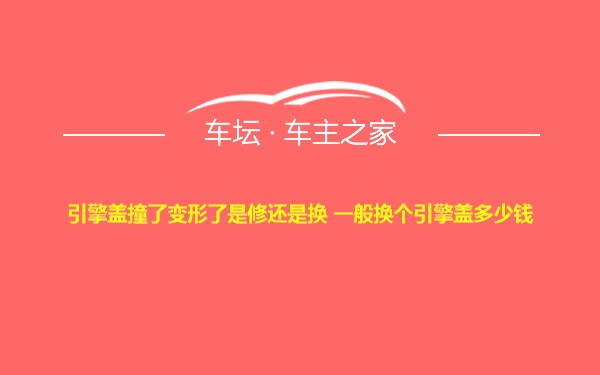 引擎盖撞了变形了是修还是换 一般换个引擎盖多少钱