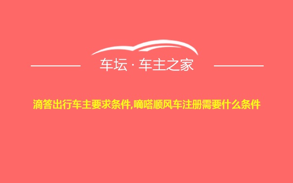 滴答出行车主要求条件,嘀嗒顺风车注册需要什么条件