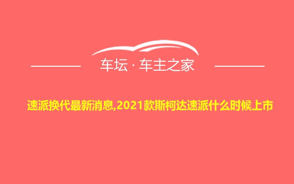 速派换代最新消息,2021款斯柯达速派什么时候上市