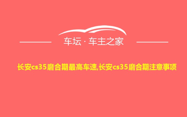 长安cs35磨合期最高车速,长安cs35磨合期注意事项