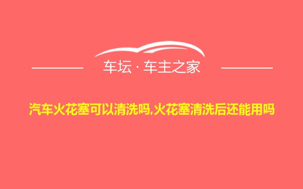 汽车火花塞可以清洗吗,火花塞清洗后还能用吗