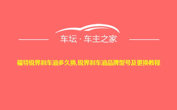 福特锐界刹车油多久换,锐界刹车油品牌型号及更换教程