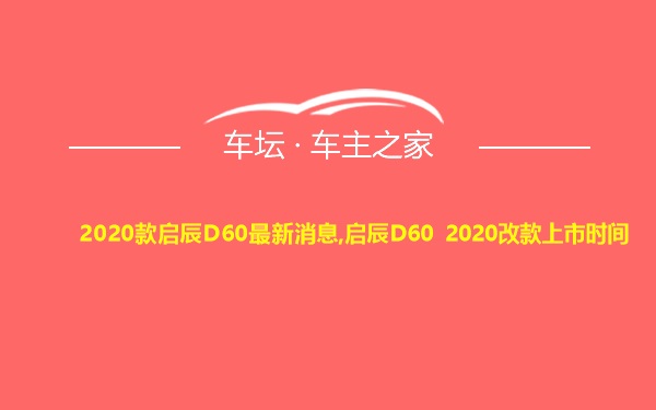 2020款启辰D60最新消息,启辰D60 2020改款上市时间