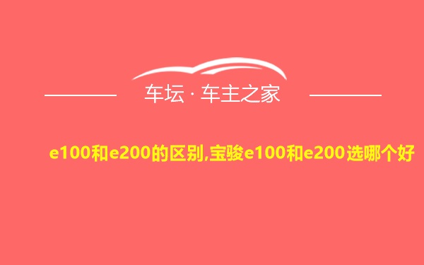 e100和e200的区别,宝骏e100和e200选哪个好